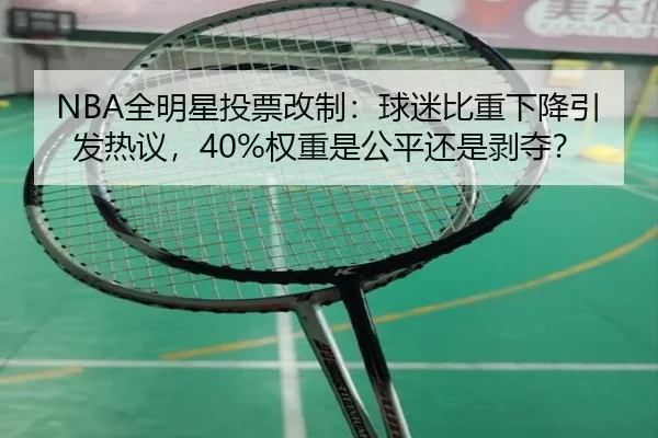 NBA全明星投票改制：球迷比重下降引发热议，40%权重是公平还是剥夺？